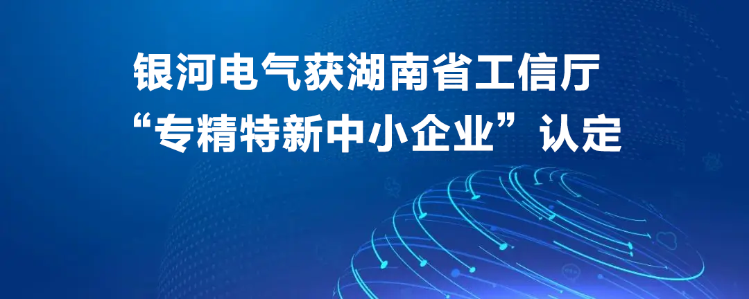 銀河電氣獲湖南省工信廳“專(zhuān)精特新中小企業(yè)”認定 銀河電氣獲湖南省工信廳“專(zhuān)精特新中小企業(yè)”認定