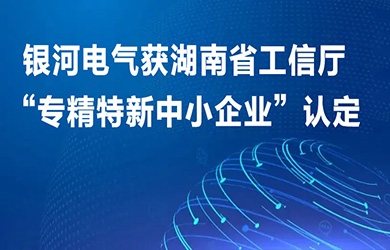 銀河電氣獲湖南省工信廳“專(zhuān)精特新中小企業(yè)”認定